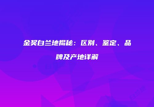 金奖白兰地揭秘：区别、鉴定、品牌及产地详解