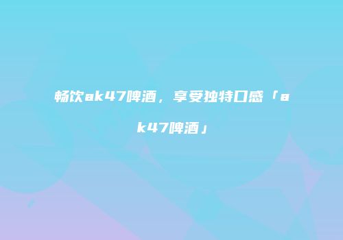 畅饮ak47啤酒，享受独特口感「ak47啤酒」