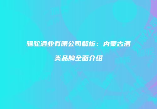 骆驼酒业有限公司解析：内蒙古酒类品牌全面介绍