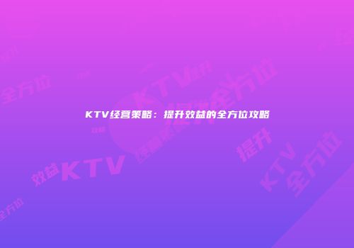 KTV经营策略：提升效益的全方位攻略