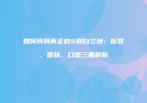 如何辨别真正的5别白兰地：标签、香味、口感三重解析
