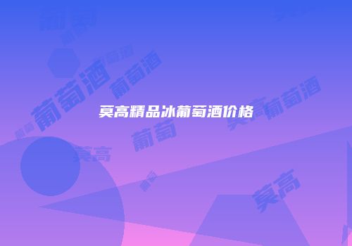 莫高精品冰葡萄酒价格
