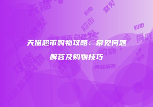 天猫超市购物攻略：常见问题解答及购物技巧