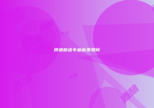 啤酒酿造专业前景如何