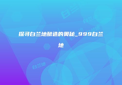 探寻白兰地酿造的奥秘_999白兰地