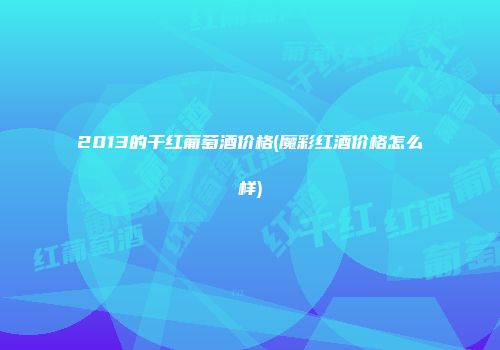 2013的干红葡萄酒价格(魔彩红酒价格怎么样)