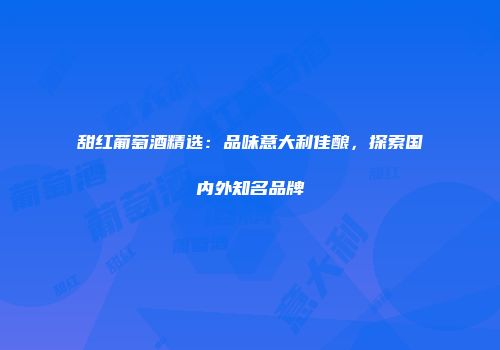 甜红葡萄酒精选：品味意大利佳酿，探索国内外知名品牌