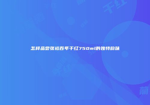 怎样品尝张裕百年干红750ml的独特韵味
