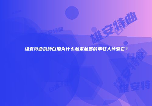 雄安特曲杂牌白酒为什么越来越多的年轻人钟爱它？