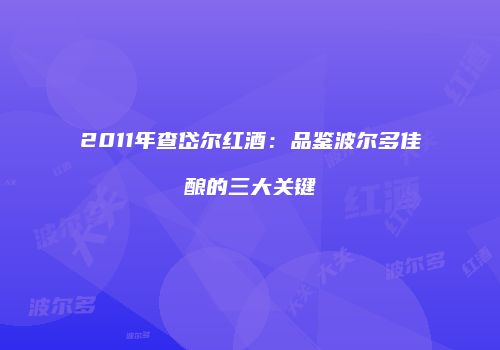2011年查岱尔红酒：品鉴波尔多佳酿的三大关键