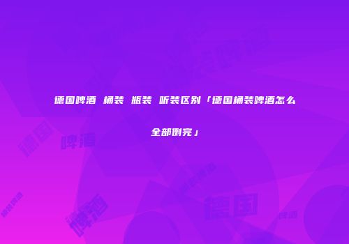 德国啤酒 桶装 瓶装 听装区别「德国桶装啤酒怎么全部倒完」