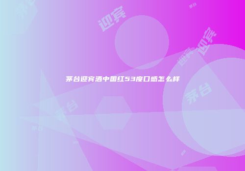 茅台迎宾酒中国红53度口感怎么样