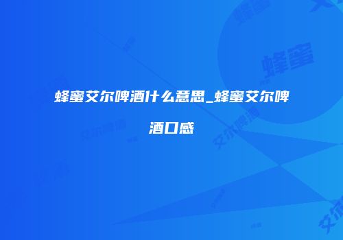 蜂蜜艾尔啤酒什么意思_蜂蜜艾尔啤酒口感
