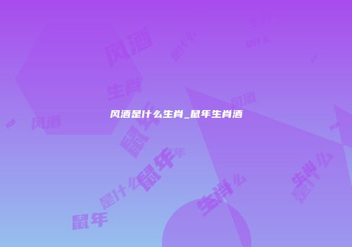 风酒是什么生肖_鼠年生肖酒