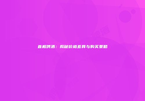 首相啤酒：揭秘价格差异与购买策略