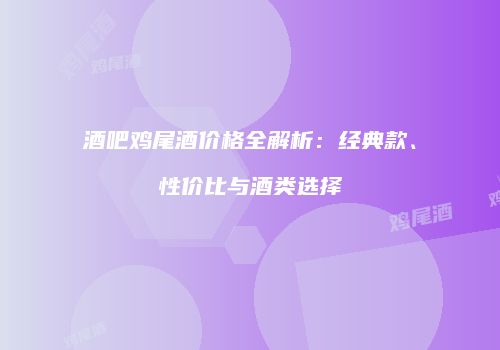 酒吧鸡尾酒价格全解析：经典款、性价比与酒类选择