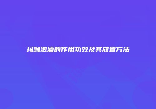 玛咖泡酒的作用功效及其放置方法
