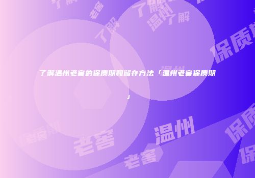 了解温州老窖的保质期和储存方法「温州老窖保质期」