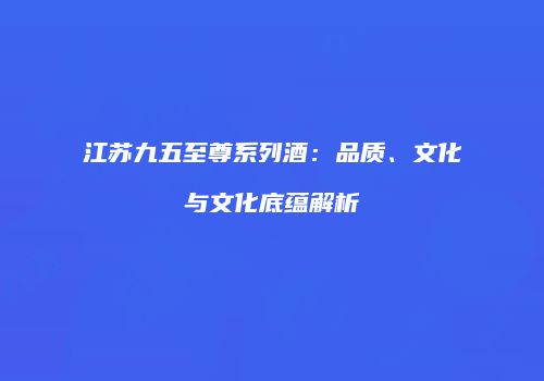 江苏九五至尊系列酒：品质、文化与文化底蕴解析