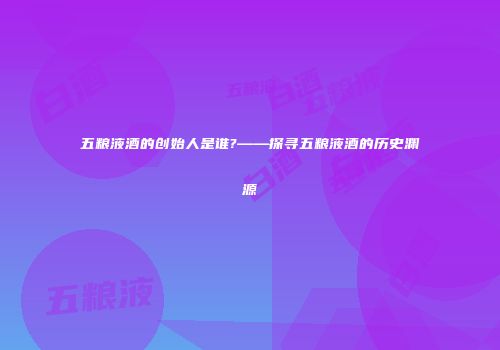 五粮液酒的创始人是谁?——探寻五粮液酒的历史渊源