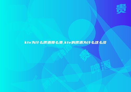ktv为什么啤酒那么贵,ktv的啤酒为什么这么淡