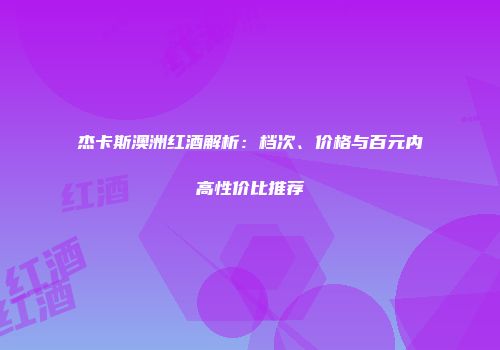 杰卡斯澳洲红酒解析：档次、价格与百元内高性价比推荐