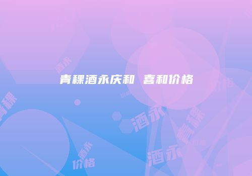 青稞酒永庆和 喜和价格