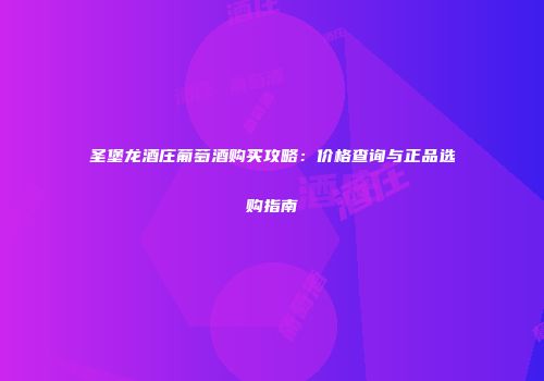 圣堡龙酒庄葡萄酒购买攻略：价格查询与正品选购指南