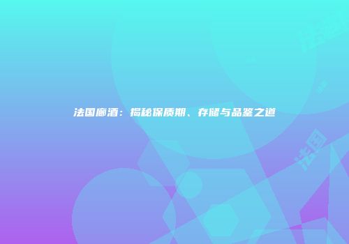 法国廊酒：揭秘保质期、存储与品鉴之道