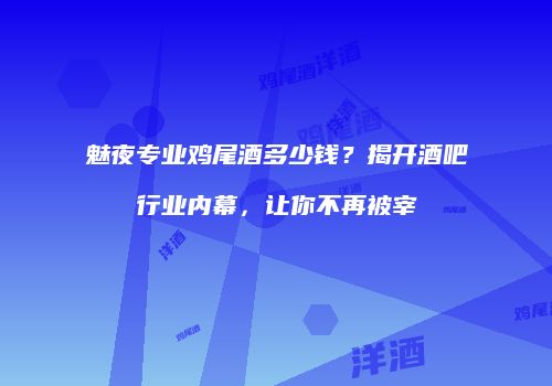 魅夜专业鸡尾酒多少钱？揭开酒吧行业内幕，让你不再被宰