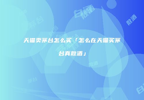 天猫卖茅台怎么买「怎么在天猫买茅台真散酒」