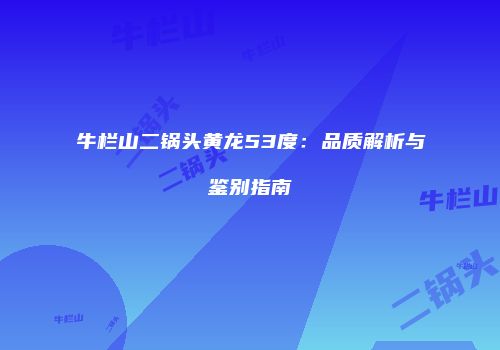 牛栏山二锅头黄龙53度：品质解析与鉴别指南