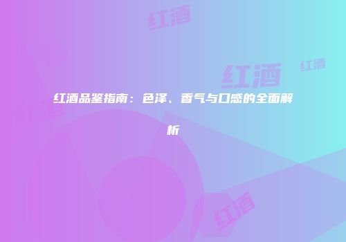红酒品鉴指南：色泽、香气与口感的全面解析