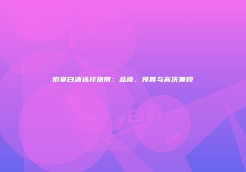 婚宴白酒选择指南：品质、预算与喜庆兼顾