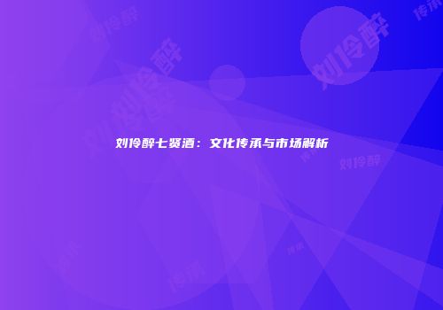 刘伶醉七贤酒：文化传承与市场解析
