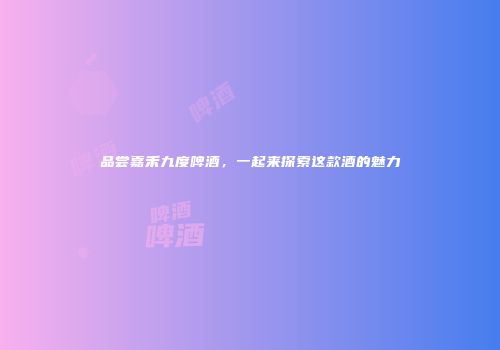 品尝嘉禾九度啤酒，一起来探索这款酒的魅力