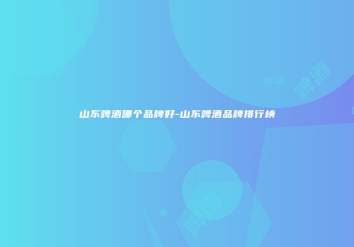 山东啤酒哪个品牌好-山东啤酒品牌排行榜