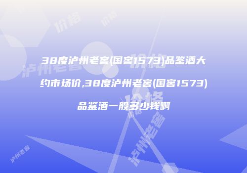 38度泸州老窖(国窖1573)品鉴酒大约市场价,38度泸州老窖(国窖1573)品鉴酒一般多少钱啊