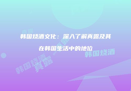 韩国烧酒文化：深入了解真露及其在韩国生活中的地位