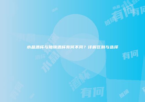 水晶酒杯与玻璃酒杯有何不同？详解区别与选择