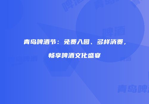 青岛啤酒节：免费入园、多样消费，畅享啤酒文化盛宴