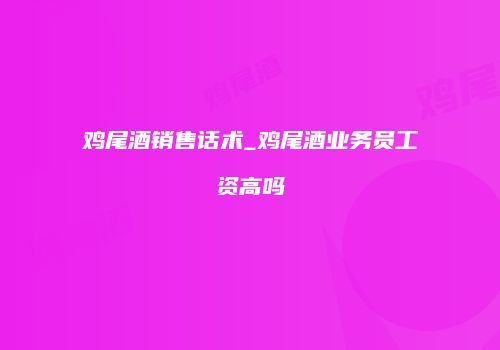 鸡尾酒销售话术_鸡尾酒业务员工资高吗