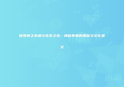探索神之水滴与生命之泉：神秘事物的奥秘与文化意义