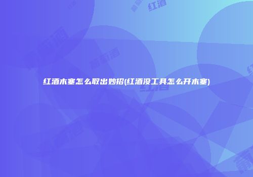 红酒木塞怎么取出妙招(红酒没工具怎么开木塞)