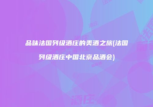 品味法国列级酒庄的美酒之旅(法国列级酒庄中国北京品酒会)