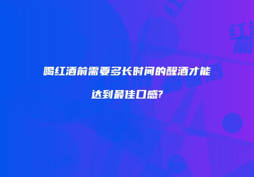 喝红酒前需要多长时间的醒酒才能达到最佳口感?