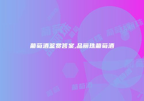 葡萄酒鉴赏答案,品丽珠葡萄酒