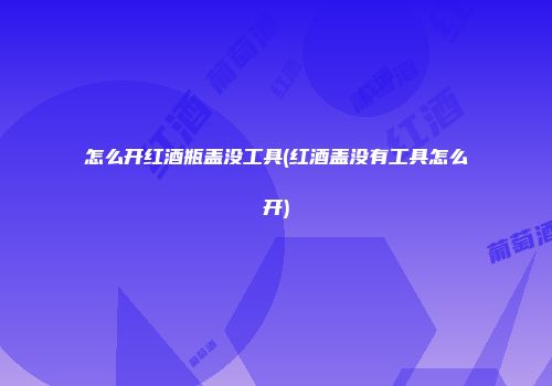 怎么开红酒瓶盖没工具(红酒盖没有工具怎么开)