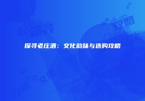 探寻老庄酒：文化韵味与选购攻略