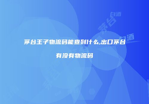 茅台王子物流码能查到什么,出口茅台有没有物流码